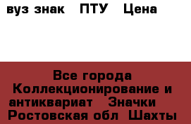 1.1) вуз знак : ПТУ › Цена ­ 189 - Все города Коллекционирование и антиквариат » Значки   . Ростовская обл.,Шахты г.